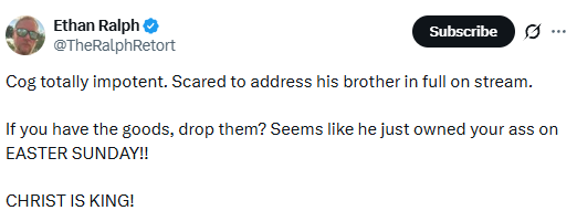 A tweet from @TheRalphRetort, March 31, 2024: "Cog totally impotent. Scared to address his brother in full on stream. 

If you have the goods, drop them? Seems like he just owned your ass on EASTER SUNDAY!!

CHRIST IS KING!"