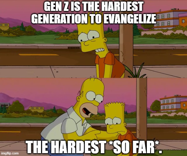 (The Simpsons 'worst day of my life' meme)
Bart: Gen Z is the hardest generation to evangelize!
Homer: The hardest *so far*.